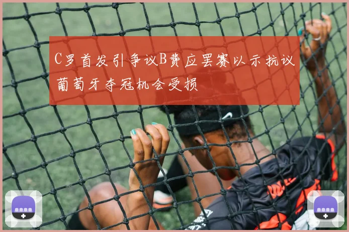 C罗首发引争议B费应罢赛以示抗议葡萄牙夺冠机会受损