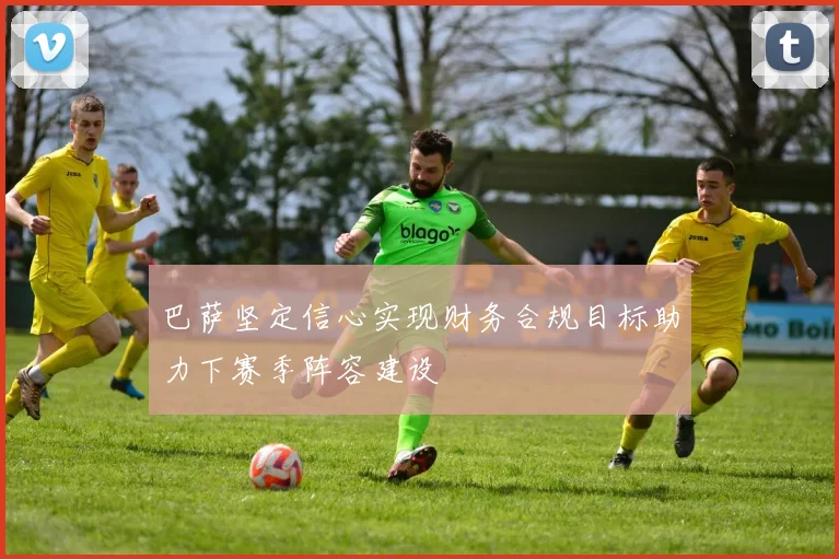 巴萨坚定信心实现财务合规目标助力下赛季阵容建设