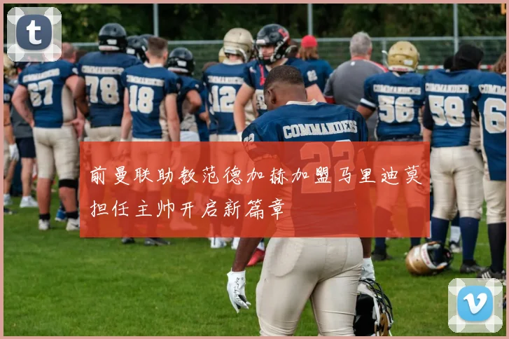 前曼联助教范德加赫加盟马里迪莫担任主帅开启新篇章