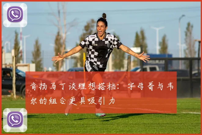 肯扬马丁谈理想搭档：字母哥与韦尔的组合更具吸引力
