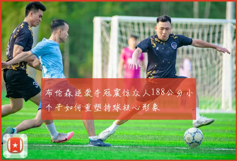 布伦森逆袭夺冠震惊众人188公分小个子如何重塑持球核心形象