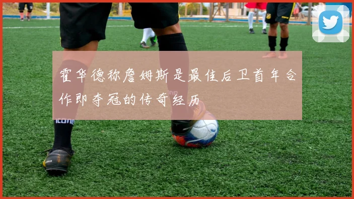 霍华德称詹姆斯是最佳后卫首年合作即夺冠的传奇经历