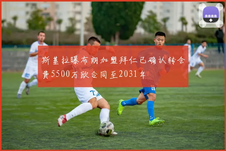 斯基拉曝布朗加盟拜仁已确认转会费5500万欧合同至2031年