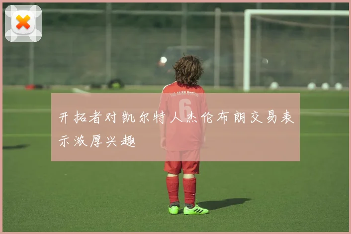 开拓者对凯尔特人杰伦布朗交易表示浓厚兴趣