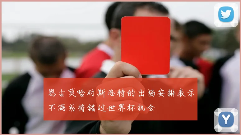 恩古莫哈对斯洛特的出场安排表示不满或将错过世界杯机会