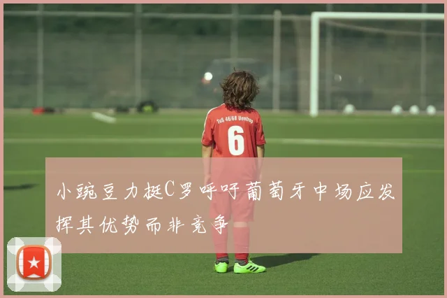 小豌豆力挺C罗呼吁葡萄牙中场应发挥其优势而非竞争