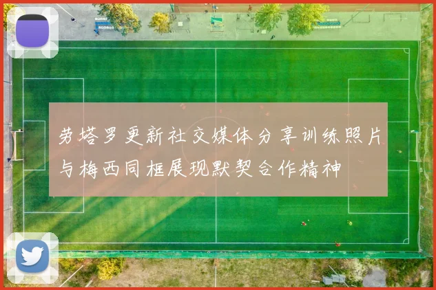 劳塔罗更新社交媒体分享训练照片与梅西同框展现默契合作精神