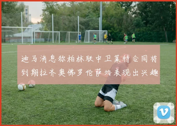 迪马消息称柏林联中卫莱特合同将到期拉齐奥佛罗伦萨均表现出兴趣