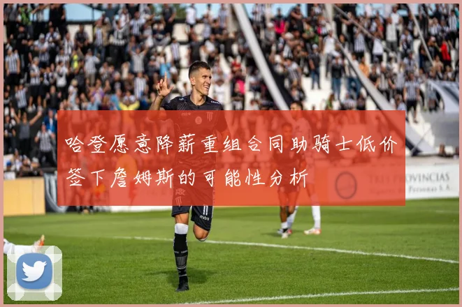 哈登愿意降薪重组合同助骑士低价签下詹姆斯的可能性分析