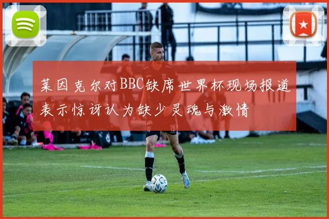 莱因克尔对BBC缺席世界杯现场报道表示惊讶认为缺少灵魂与激情