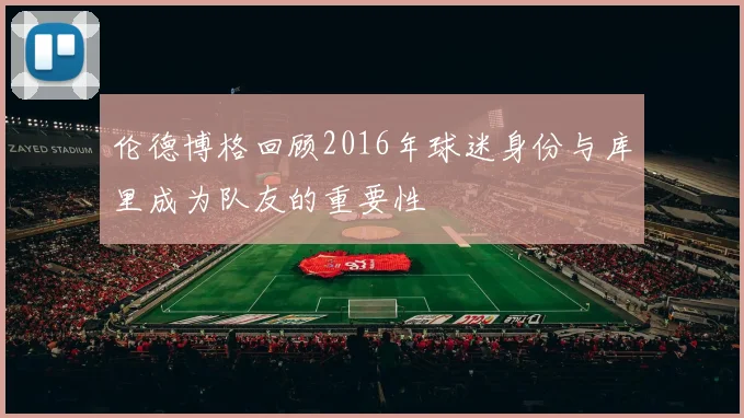伦德博格回顾2016年球迷身份与库里成为队友的重要性
