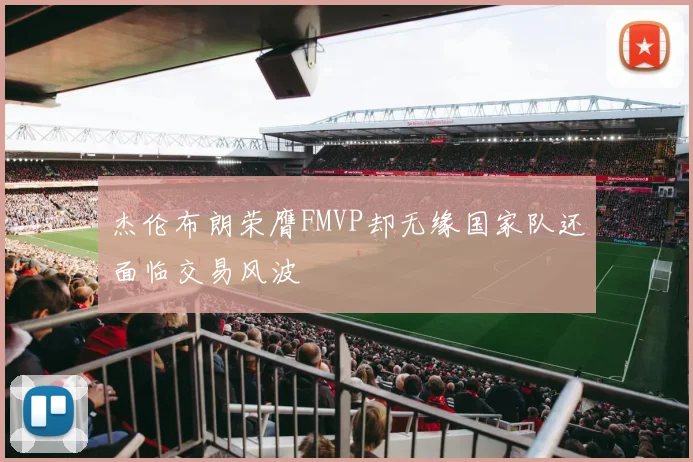 杰伦布朗荣膺FMVP却无缘国家队还面临交易风波
