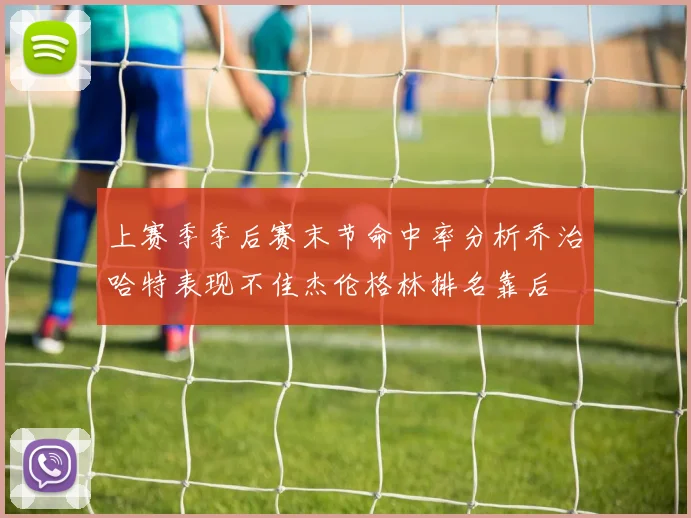 上赛季季后赛末节命中率分析乔治哈特表现不佳杰伦格林排名靠后