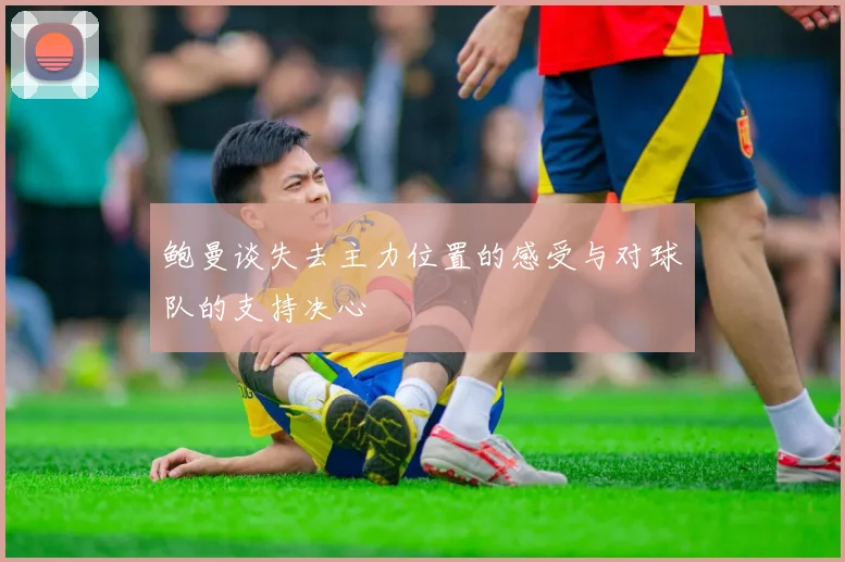 鲍曼谈失去主力位置的感受与对球队的支持决心