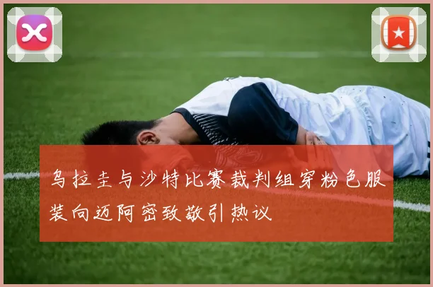 乌拉圭与沙特比赛裁判组穿粉色服装向迈阿密致敬引热议