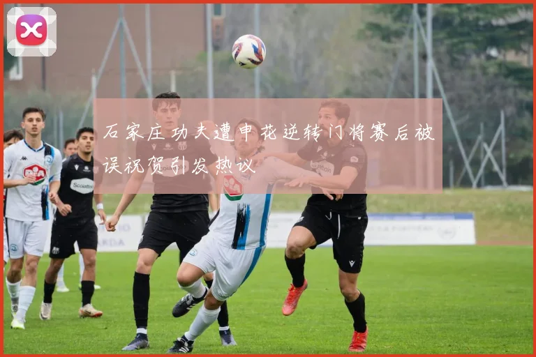 石家庄功夫遭申花逆转门将赛后被误祝贺引发热议